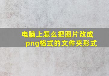 电脑上怎么把图片改成png格式的文件夹形式