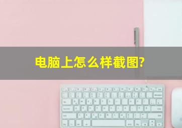 电脑上怎么样截图?