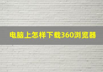 电脑上怎样下载360浏览器