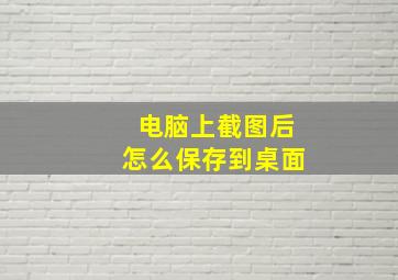 电脑上截图后怎么保存到桌面