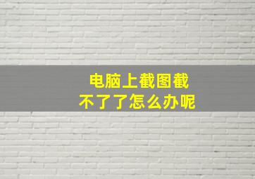 电脑上截图截不了了怎么办呢