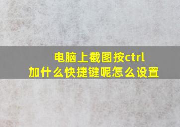 电脑上截图按ctrl加什么快捷键呢怎么设置