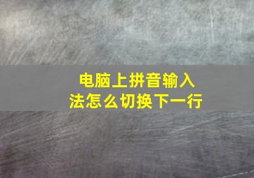 电脑上拼音输入法怎么切换下一行