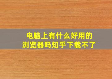 电脑上有什么好用的浏览器吗知乎下载不了