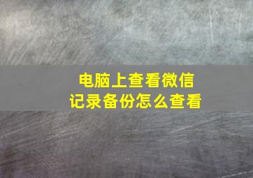 电脑上查看微信记录备份怎么查看