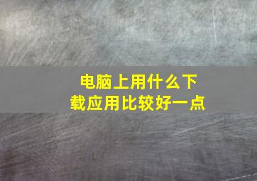 电脑上用什么下载应用比较好一点