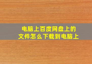 电脑上百度网盘上的文件怎么下载到电脑上