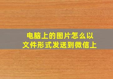 电脑上的图片怎么以文件形式发送到微信上