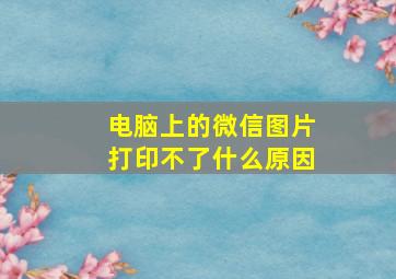 电脑上的微信图片打印不了什么原因