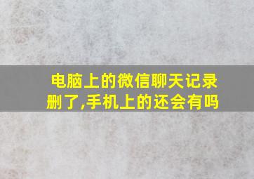 电脑上的微信聊天记录删了,手机上的还会有吗