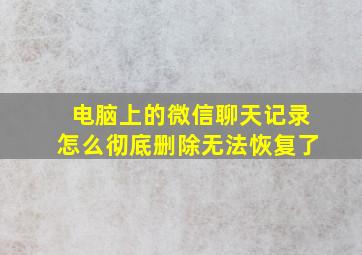 电脑上的微信聊天记录怎么彻底删除无法恢复了