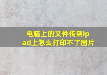 电脑上的文件传到ipad上怎么打印不了图片