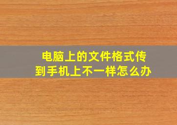 电脑上的文件格式传到手机上不一样怎么办