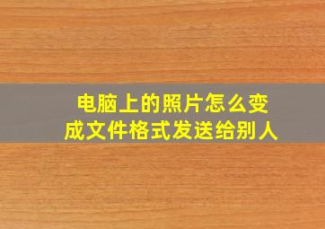 电脑上的照片怎么变成文件格式发送给别人