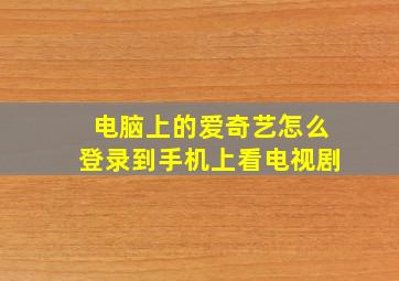 电脑上的爱奇艺怎么登录到手机上看电视剧