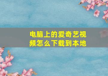 电脑上的爱奇艺视频怎么下载到本地