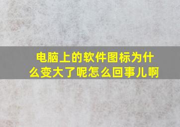 电脑上的软件图标为什么变大了呢怎么回事儿啊