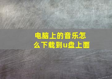 电脑上的音乐怎么下载到u盘上面