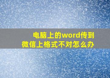 电脑上的word传到微信上格式不对怎么办