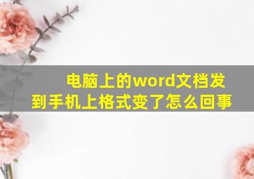 电脑上的word文档发到手机上格式变了怎么回事