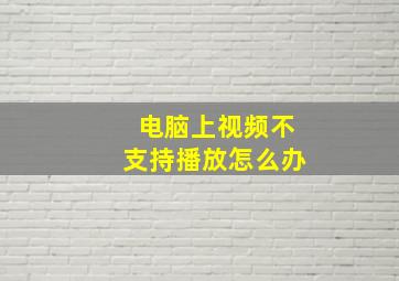 电脑上视频不支持播放怎么办