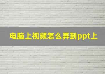 电脑上视频怎么弄到ppt上