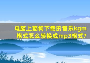 电脑上酷狗下载的音乐kgm格式怎么转换成mp3格式?