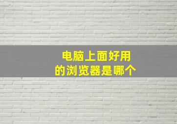 电脑上面好用的浏览器是哪个