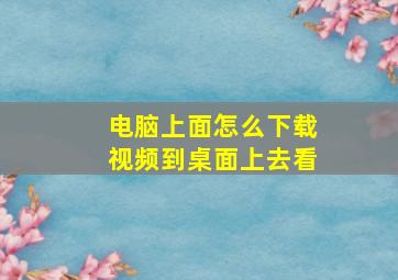 电脑上面怎么下载视频到桌面上去看