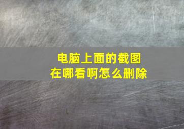 电脑上面的截图在哪看啊怎么删除