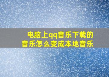 电脑上qq音乐下载的音乐怎么变成本地音乐