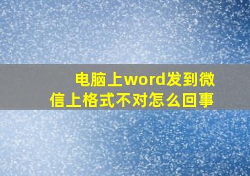 电脑上word发到微信上格式不对怎么回事