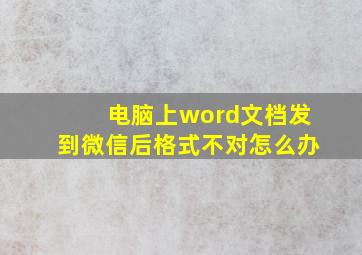 电脑上word文档发到微信后格式不对怎么办