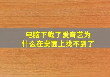 电脑下载了爱奇艺为什么在桌面上找不到了