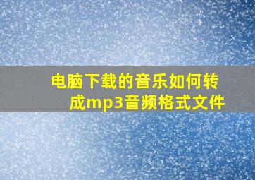 电脑下载的音乐如何转成mp3音频格式文件