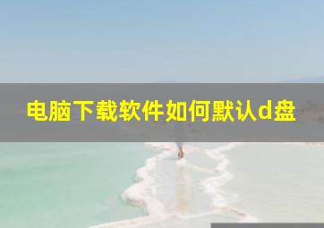 电脑下载软件如何默认d盘