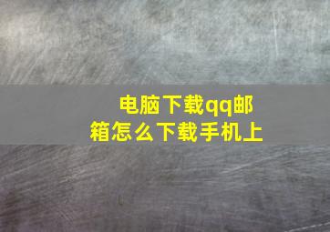 电脑下载qq邮箱怎么下载手机上