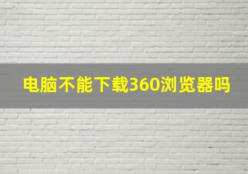 电脑不能下载360浏览器吗