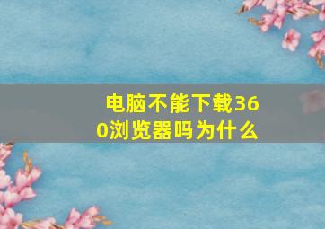 电脑不能下载360浏览器吗为什么