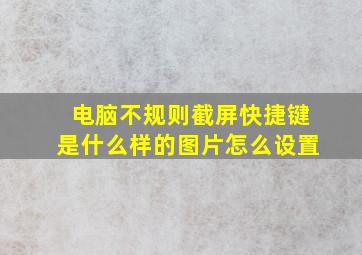 电脑不规则截屏快捷键是什么样的图片怎么设置