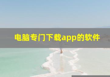 电脑专门下载app的软件