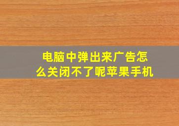 电脑中弹出来广告怎么关闭不了呢苹果手机