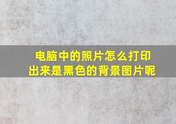 电脑中的照片怎么打印出来是黑色的背景图片呢