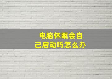 电脑休眠会自己启动吗怎么办