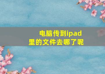 电脑传到ipad里的文件去哪了呢