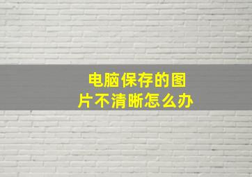 电脑保存的图片不清晰怎么办