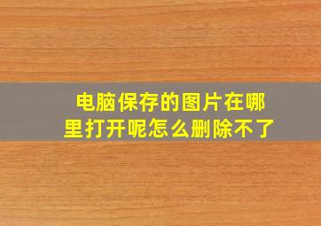 电脑保存的图片在哪里打开呢怎么删除不了