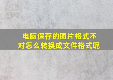 电脑保存的图片格式不对怎么转换成文件格式呢