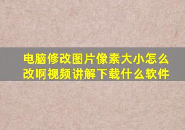 电脑修改图片像素大小怎么改啊视频讲解下载什么软件