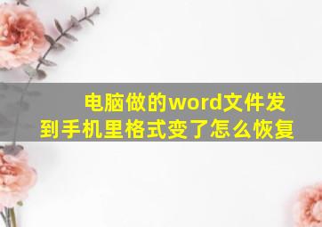 电脑做的word文件发到手机里格式变了怎么恢复